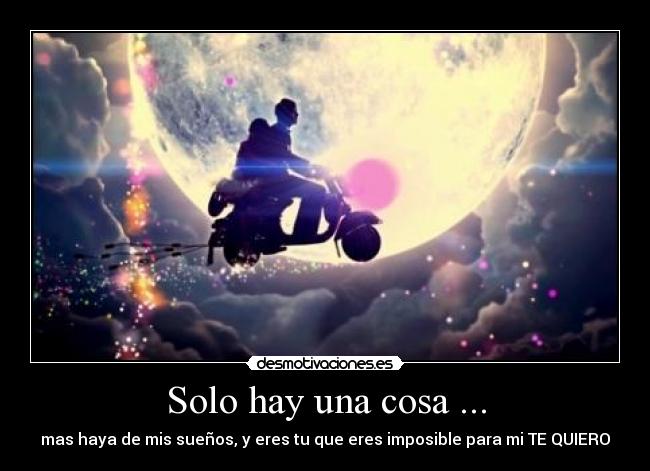 Solo hay una cosa ... - mas haya de mis sueños, y eres tu que eres imposible para mi TE QUIERO