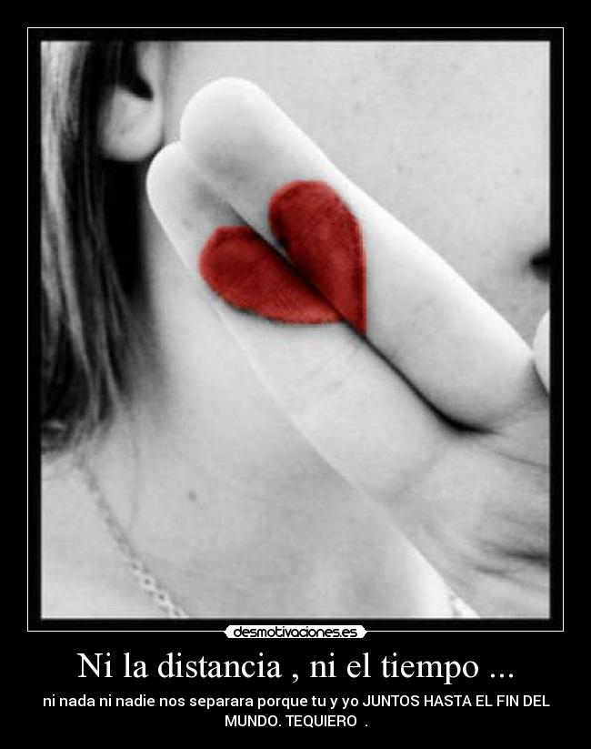 Ni la distancia , ni el tiempo ... - ni nada ni nadie nos separara porque tu y yo JUNTOS HASTA EL FIN DEL
MUNDO. TEQUIERO ♥.