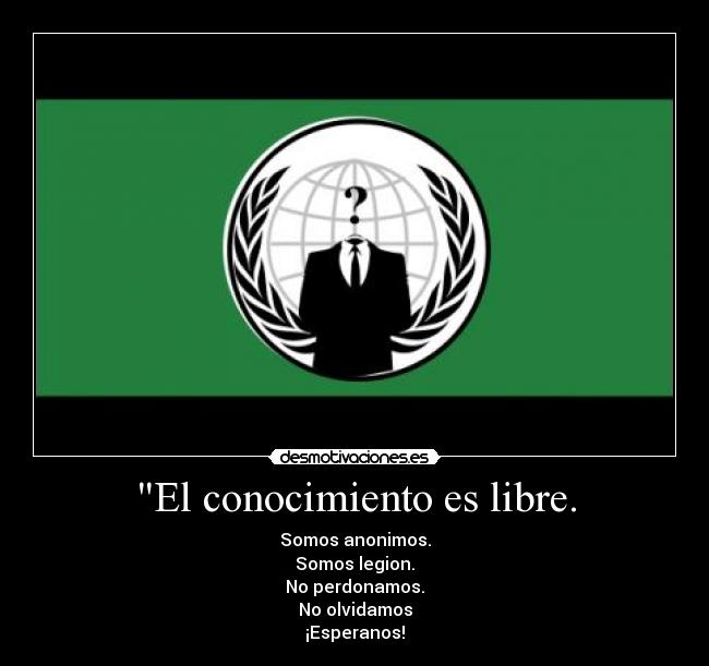 El conocimiento es libre. - Somos anonimos.
Somos legion.
No perdonamos.
No olvidamos
¡Esperanos!