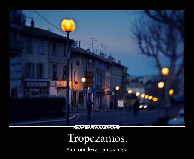 Tropezamos. - Y no nos levantamos más.