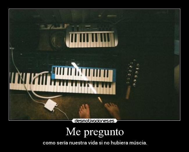 Me pregunto - como sería nuestra vida si no hubiera múscia.