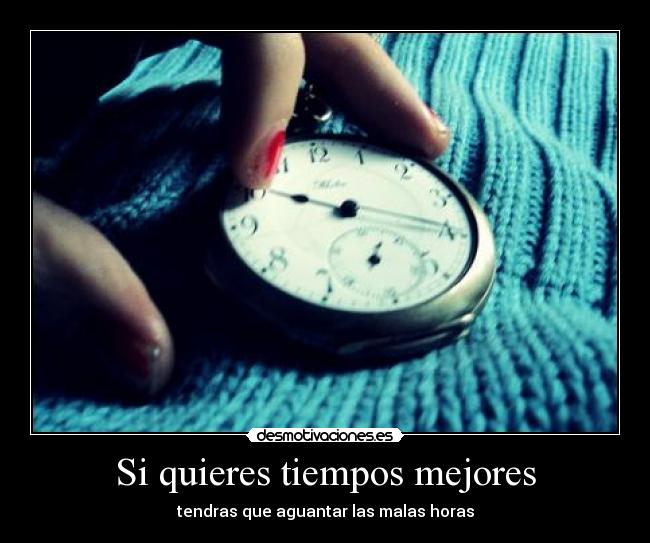 Si quieres tiempos mejores - tendras que aguantar las malas horas