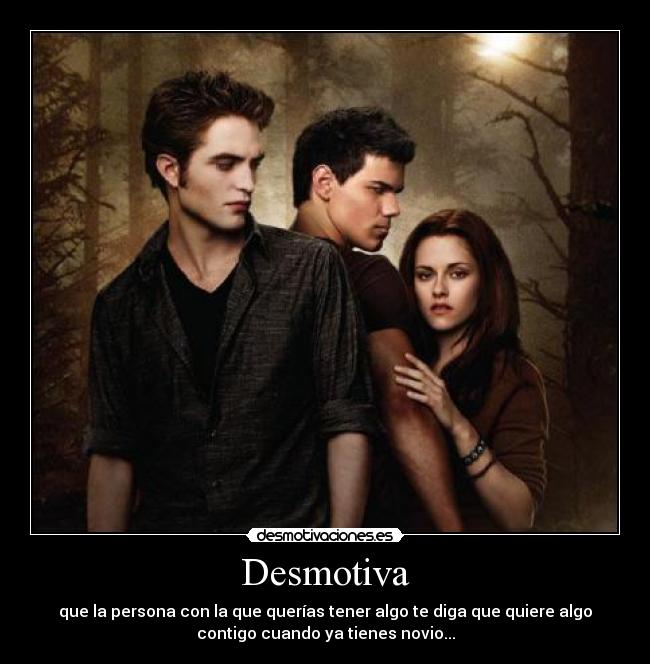 Desmotiva - que la persona con la que querías tener algo te diga que quiere algo
contigo cuando ya tienes novio...