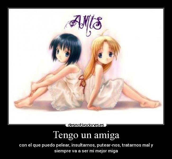 Tengo un amiga - con el que puedo pelear, insultarnos, putear-nos, tratarnos mal y
siempre va a ser mi mejor miga