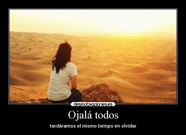 Ojalá todos - tardáramos el mismo tiempo en olvidar