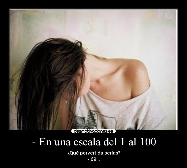 - En una escala del 1 al 100 - ¿Qué pervertida serías?
- 69...