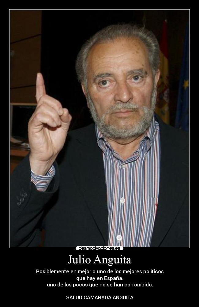 Julio Anguita - Posiblemente en mejor o uno de los mejores políticos
que hay en España.
uno de los pocos que no se han corrompido.

SALUD CAMARADA ANGUITA