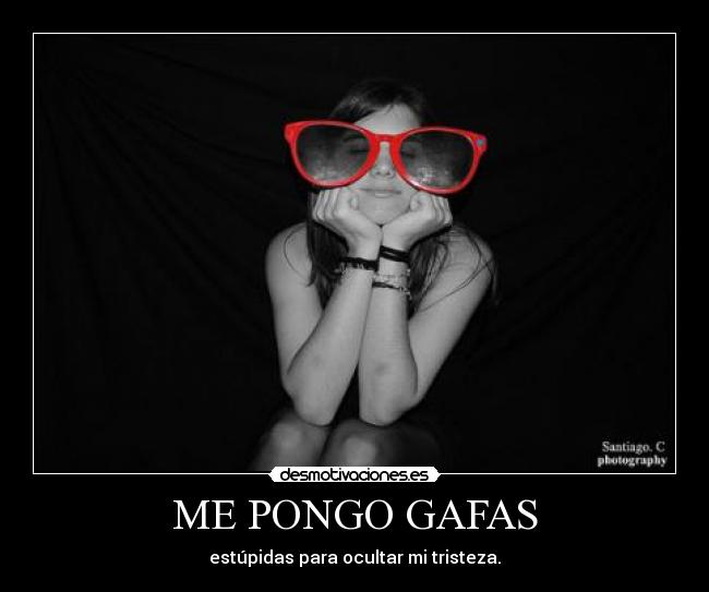 ME PONGO GAFAS - estúpidas para ocultar mi tristeza.