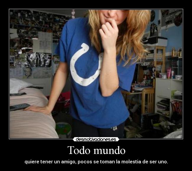 Todo mundo - quiere tener un amigo, pocos se toman la molestia de ser uno.