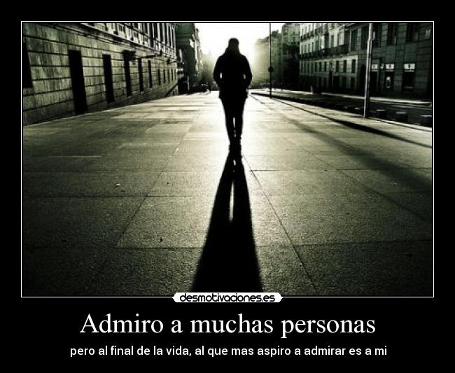 Admiro a muchas personas - pero al final de la vida, al que mas aspiro a admirar es a mi