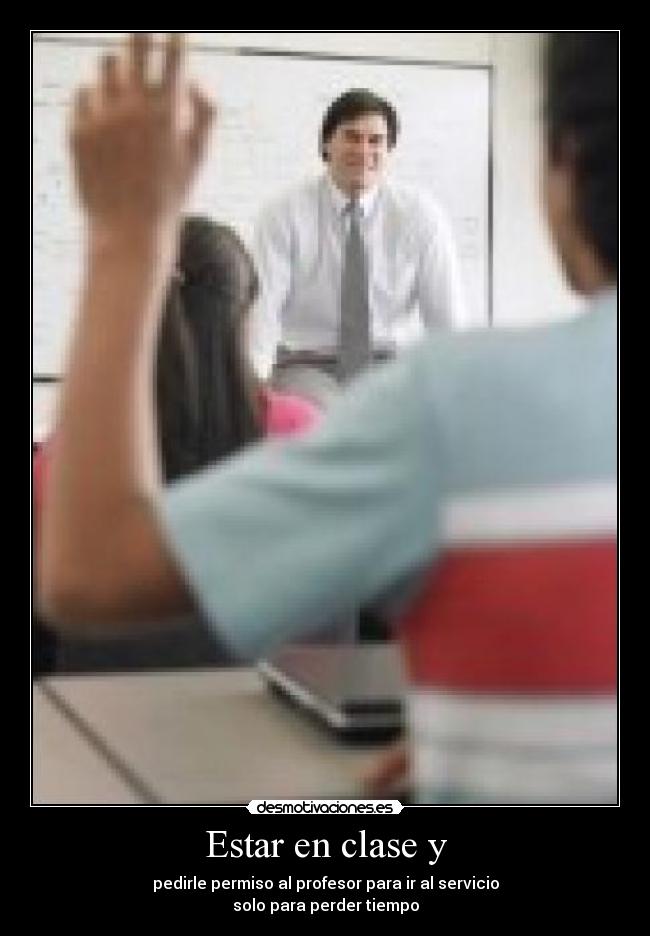 Estar en clase y - pedirle permiso al profesor para ir al servicio
solo para perder tiempo