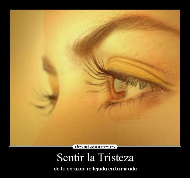 Sentir la Tristeza - de tu corazon reflejada en tu mirada