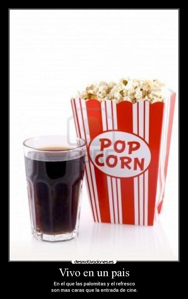 Vivo en un pais - En el que las palomitas y el refresco
son mas caras que la entrada de cine.