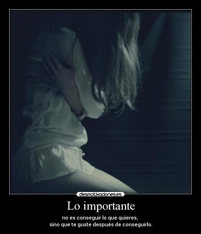 Lo importante - no es conseguir lo que quieres,
sino que te guste después de conseguirlo.