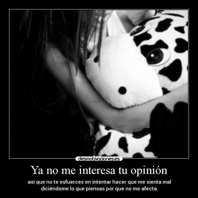 Ya no me interesa tu opinión - así que no te esfuerces en intentar hacer que me sienta mal
diciéndome lo que piensas por que no me afecta.