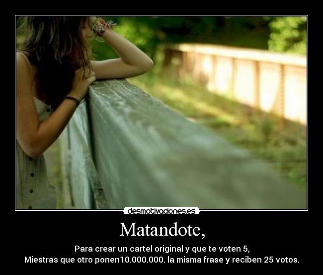 Matandote, - Para crear un cartel original y que te voten 5,
Miestras que otro ponen10.000.000. la misma frase y reciben 25 votos.