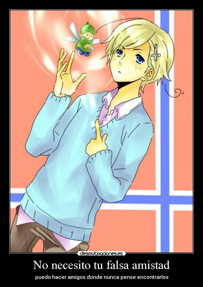 No necesito tu falsa amistad - puedo hacer amigos donde nunca pense encontrarlos