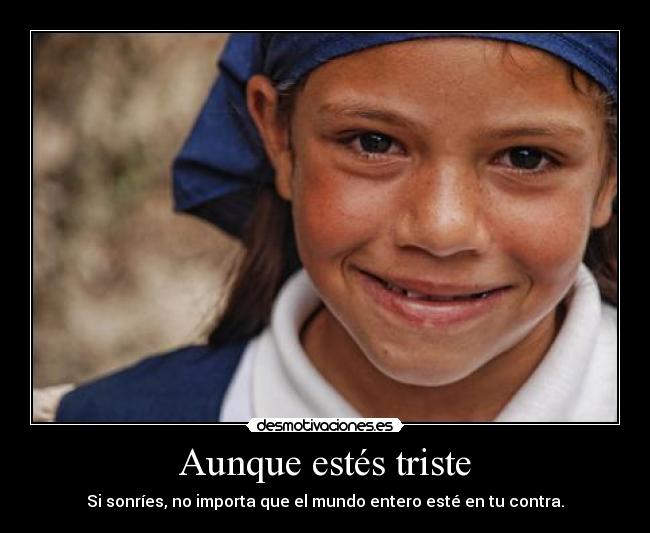 Aunque estés triste - Si sonríes, no importa que el mundo entero esté en tu contra.