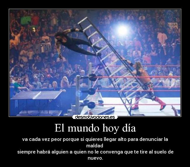 El mundo hoy día - va cada vez peor porque si quieres llegar alto para denunciar la maldad
siempre habrá alguien a quien no le convenga que te tire al suelo de nuevo.