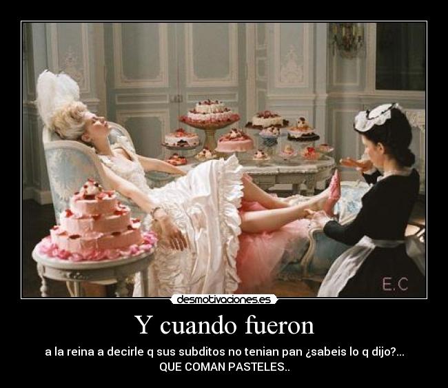 Y cuando fueron - a la reina a decirle q sus subditos no tenian pan ¿sabeis lo q dijo?...
QUE COMAN PASTELES..
