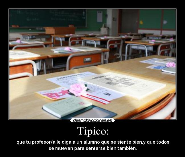 Típico: - que tu profesor/a le diga a un alumno que se siente bien,y que todos
se muevan para sentarse bien también.