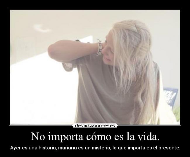 No importa cómo es la vida. -