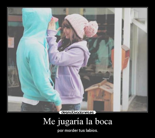 Me jugaría la boca - por morder tus labios.
