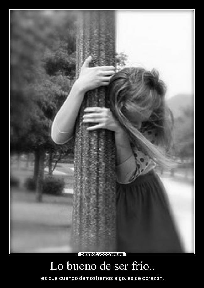 Lo bueno de ser frío.. - es que cuando demostramos algo, es de corazón.