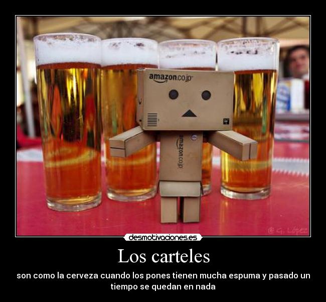 Los carteles - son como la cerveza cuando los pones tienen mucha espuma y pasado un
tiempo se quedan en nada