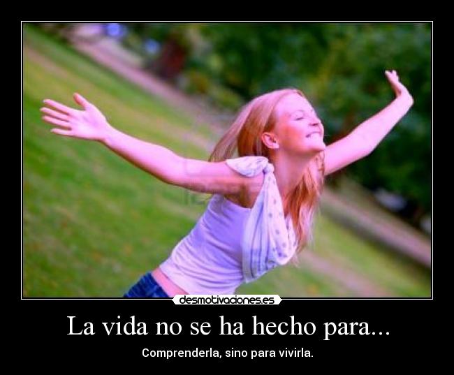 La vida no se ha hecho para... - Comprenderla, sino para vivirla.