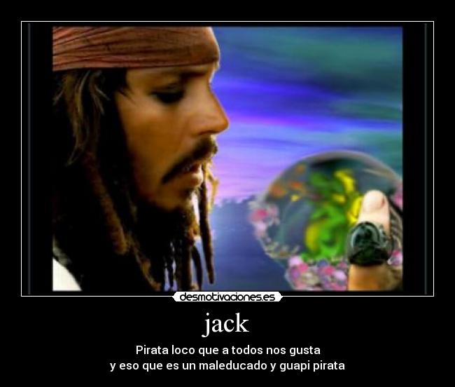 jack - Pirata loco que a todos nos gusta
y eso que es un maleducado y guapi pirata