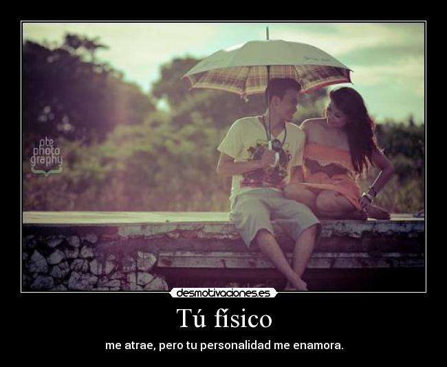 Tú físico - me atrae, pero tu personalidad me enamora.