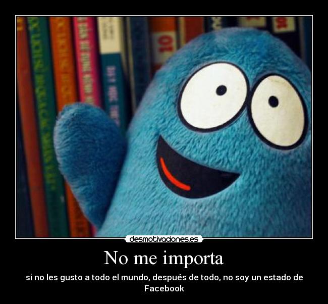No me importa - si no les gusto a todo el mundo, después de todo, no soy un estado de Facebook