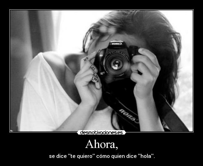 Ahora, - se dice te quiero cómo quien dice hola.