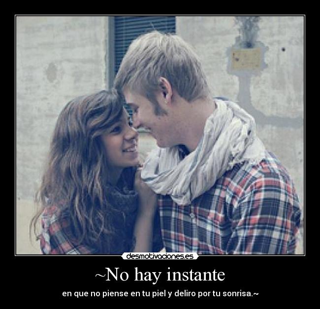 ~No hay instante - en que no piense en tu piel y deliro por tu sonrisa.~