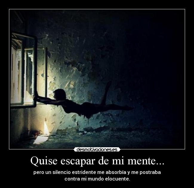 Quise escapar de mi mente... - pero un silencio estridente me absorbía y me postraba
contra mi mundo elocuente.