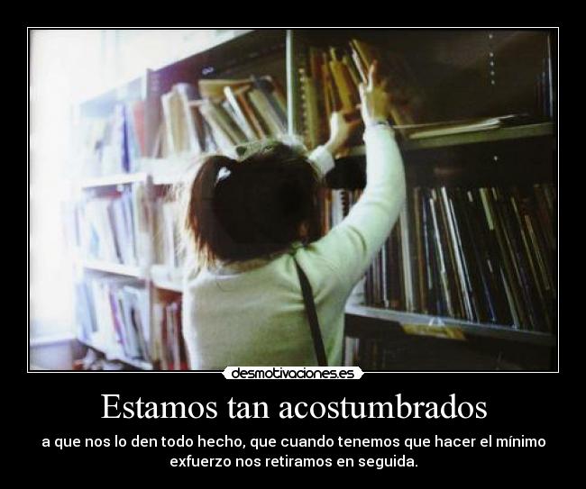 Estamos tan acostumbrados - a que nos lo den todo hecho, que cuando tenemos que hacer el mínimo
exfuerzo nos retiramos en seguida.