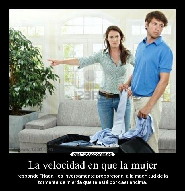 La velocidad en que la mujer - responde Nada, es inversamente proporcional a la magnitud de la
tormenta de mierda que te está por caer encima.