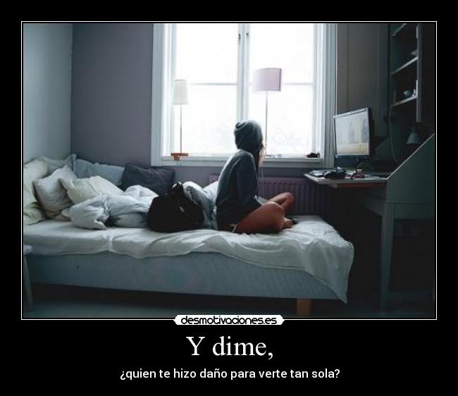 Y dime, - ¿quien te hizo daño para verte tan sola?