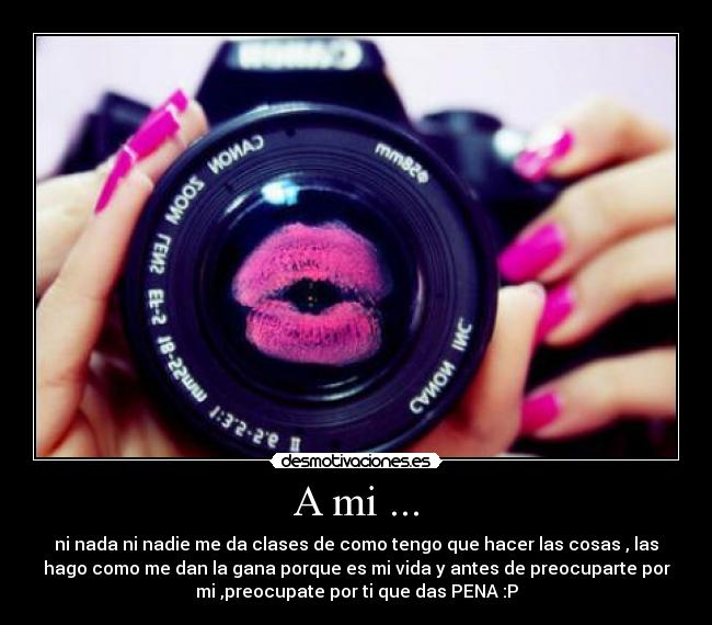 A mi ... - ni nada ni nadie me da clases de como tengo que hacer las cosas , las
hago como me dan la gana porque es mi vida y antes de preocuparte por
mi ,preocupate por ti que das PENA :P