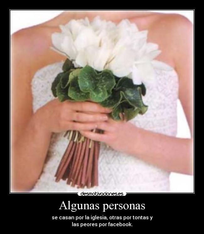Algunas personas - se casan por la iglesia, otras por tontas y
las peores por facebook.