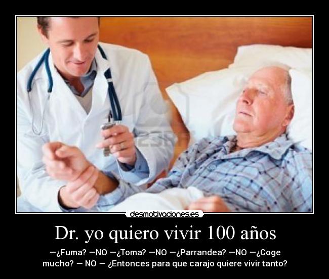 Dr. yo quiero vivir 100 años - —¿Fuma? —NO —¿Toma? —NO —¿Parrandea? —NO —¿Coge
mucho? — NO — ¿Entonces para que carajo quiere vivir tanto?