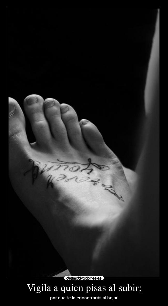 Vigila a quien pisas al subir; -