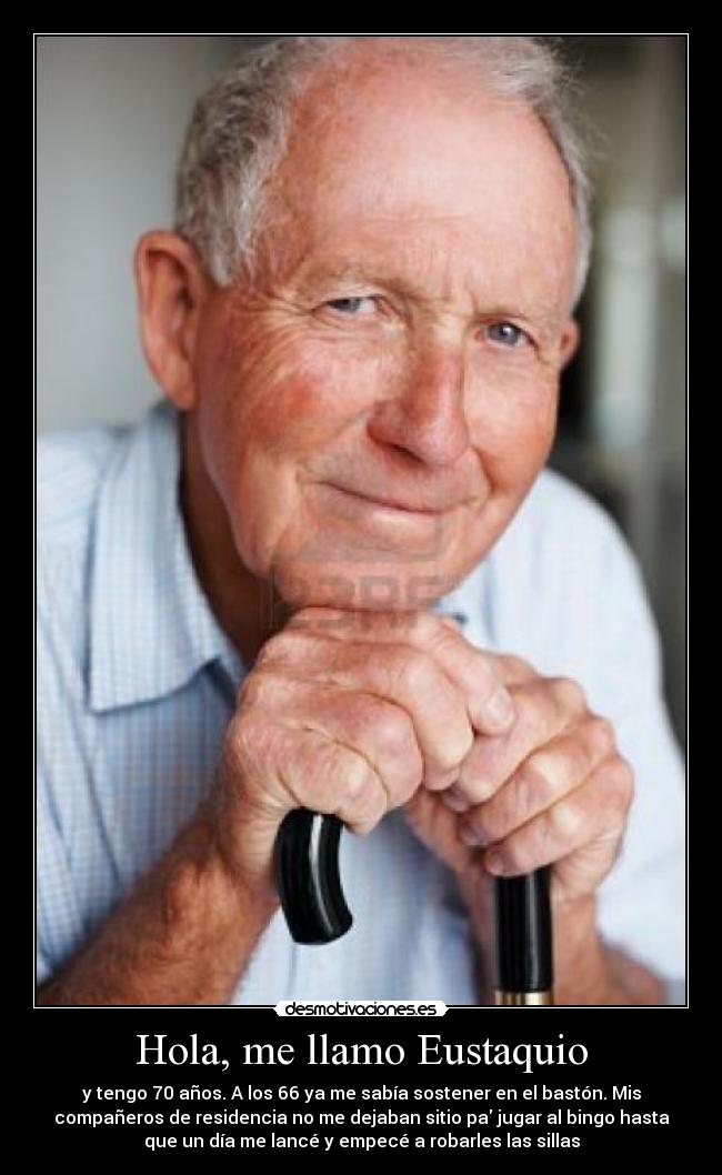 Hola, me llamo Eustaquio - y tengo 70 años. A los 66 ya me sabía sostener en el bastón. Mis
compañeros de residencia no me dejaban sitio pa jugar al bingo hasta
que un día me lancé y empecé a robarles las sillas