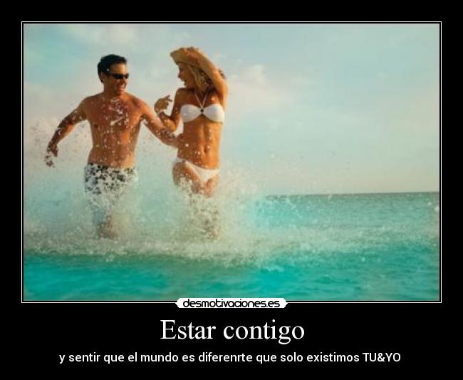 Estar contigo - y sentir que el mundo es diferenrte que solo existimos TU&YO ♥
