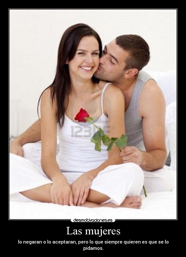 Las mujeres - lo negaran o lo aceptaran, pero lo que siempre quieren es que se lo pidamos.