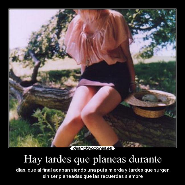 Hay tardes que planeas durante - días, que al final acaban siendo una puta mierda y tardes que surgen
sin ser planeadas que las recuerdas siempre