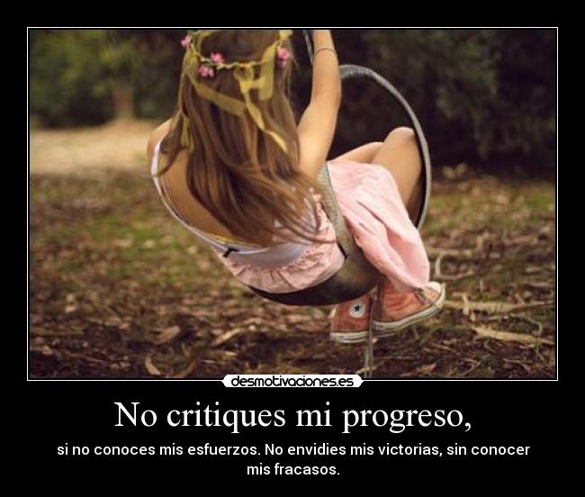 No critiques mi progreso, - si no conoces mis esfuerzos. No envidies mis victorias, sin conocer mis fracasos.