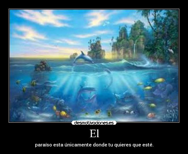 El - paraíso esta únicamente donde tu quieres que esté.