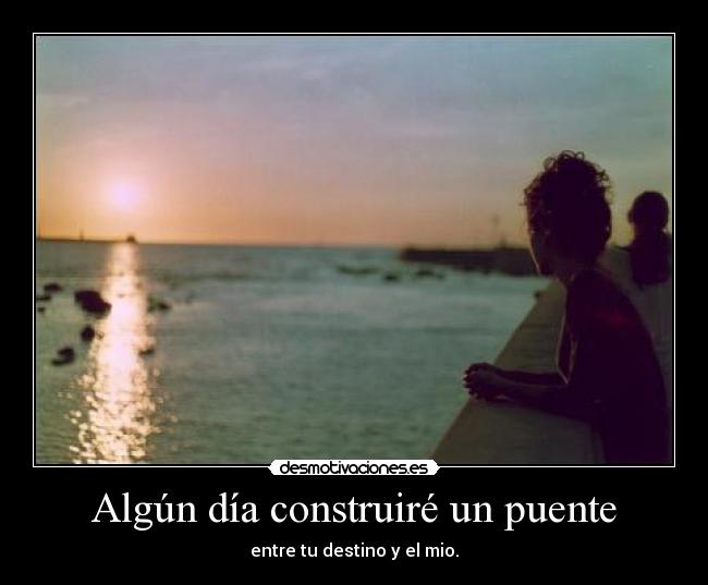 Algún día construiré un puente - entre tu destino y el mio.